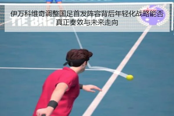 伊万科维奇调整国足首发阵容背后年轻化战略能否真正奏效与未来走向
